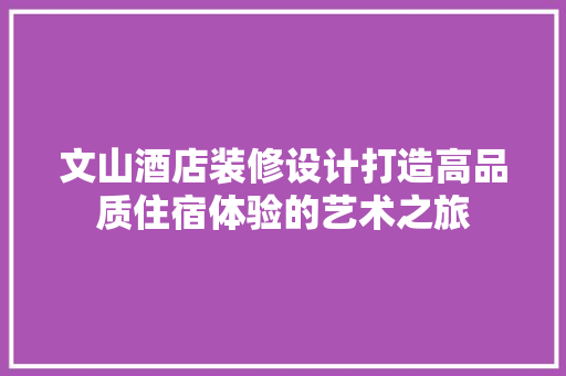 文山酒店装修设计打造高品质住宿体验的艺术之旅