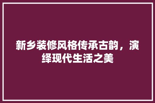 新乡装修风格传承古韵，演绎现代生活之美