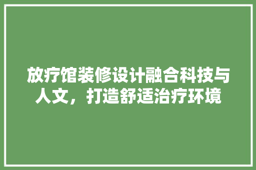 放疗馆装修设计融合科技与人文，打造舒适治疗环境