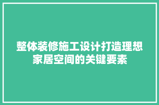 整体装修施工设计打造理想家居空间的关键要素