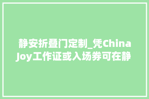 静安折叠门定制_凭ChinaJoy工作证或入场券可在静安区享受超多实惠折扣