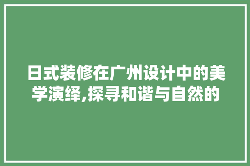 日式装修在广州设计中的美学演绎,探寻和谐与自然的完美融合