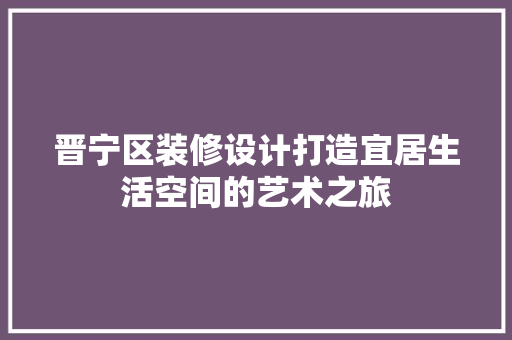 晋宁区装修设计打造宜居生活空间的艺术之旅