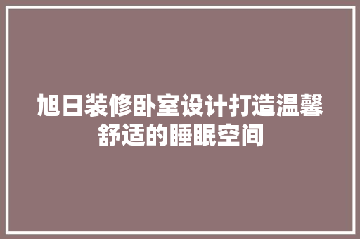 旭日装修卧室设计打造温馨舒适的睡眠空间