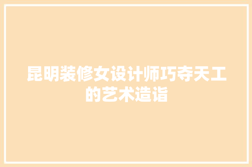昆明装修女设计师巧夺天工的艺术造诣