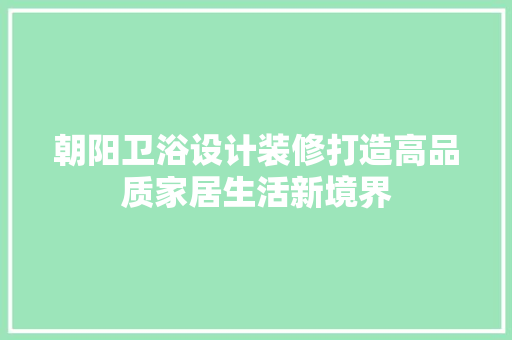 朝阳卫浴设计装修打造高品质家居生活新境界