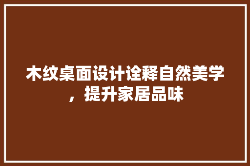木纹桌面设计诠释自然美学，提升家居品味