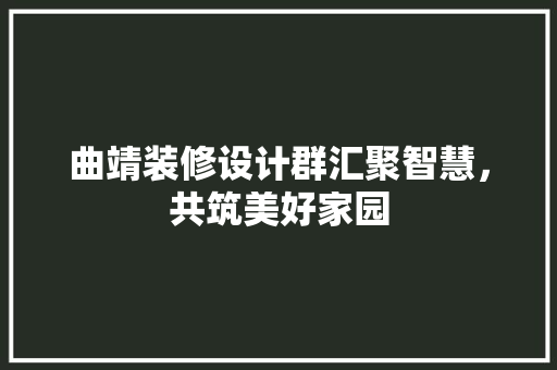 曲靖装修设计群汇聚智慧，共筑美好家园