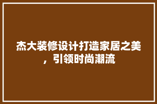 杰大装修设计打造家居之美，引领时尚潮流