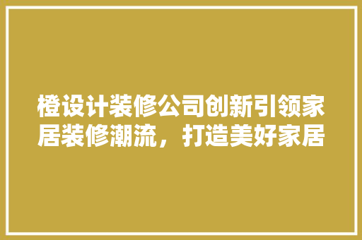 橙设计装修公司创新引领家居装修潮流，打造美好家居生活