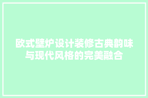 欧式壁炉设计装修古典韵味与现代风格的完美融合