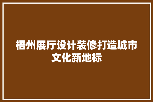 梧州展厅设计装修打造城市文化新地标
