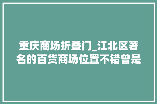 重庆商场折叠门_江北区著名的百货商场位置不错曾是地标如今被迫转型做娱乐
