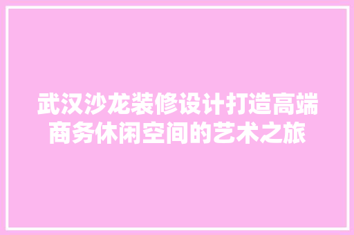 武汉沙龙装修设计打造高端商务休闲空间的艺术之旅