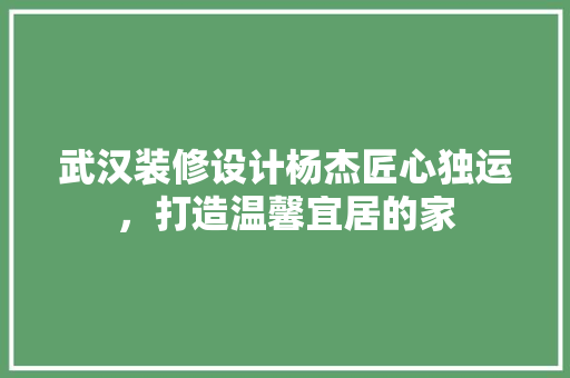 武汉装修设计杨杰匠心独运，打造温馨宜居的家
