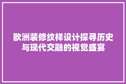 欧洲装修纹样设计探寻历史与现代交融的视觉盛宴