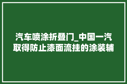 汽车喷涂折叠门_中国一汽取得防止漆面流挂的涂装辅具专利防止油漆流动削减流挂现象的发生