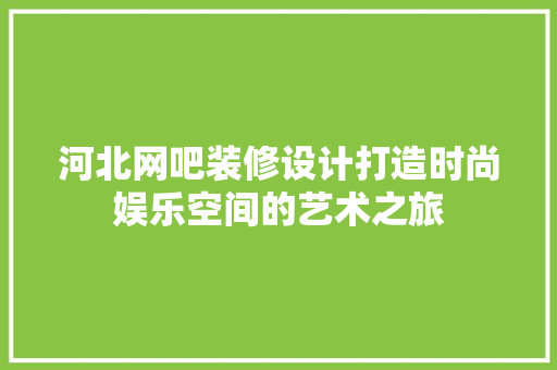 河北网吧装修设计打造时尚娱乐空间的艺术之旅
