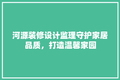 河源装修设计监理守护家居品质，打造温馨家园