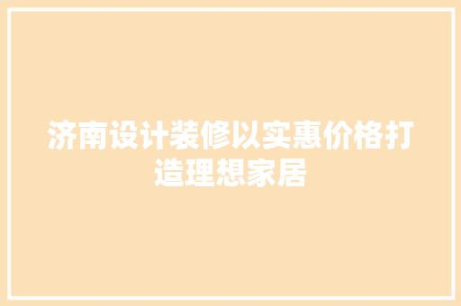 济南设计装修以实惠价格打造理想家居