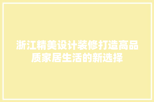 浙江精美设计装修打造高品质家居生活的新选择