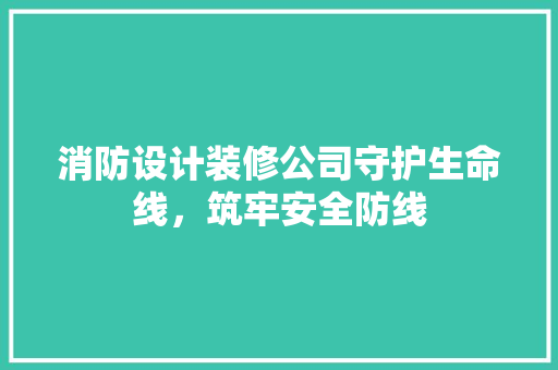 消防设计装修公司守护生命线，筑牢安全防线