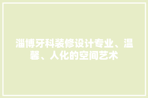 淄博牙科装修设计专业、温馨、人化的空间艺术