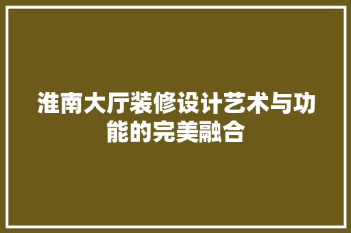淮南大厅装修设计艺术与功能的完美融合
