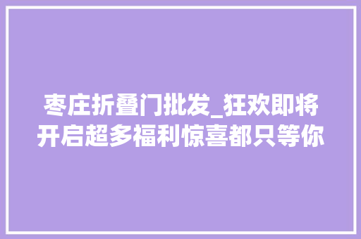 枣庄折叠门批发_狂欢即将开启超多福利惊喜都只等你来揭晓一路来嗨购