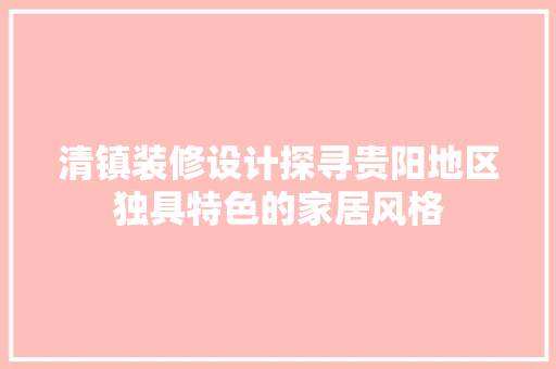 清镇装修设计探寻贵阳地区独具特色的家居风格