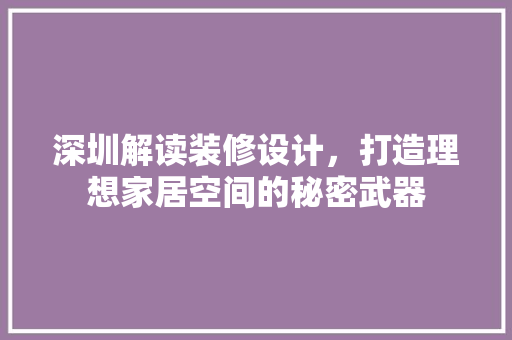 深圳解读装修设计，打造理想家居空间的秘密武器