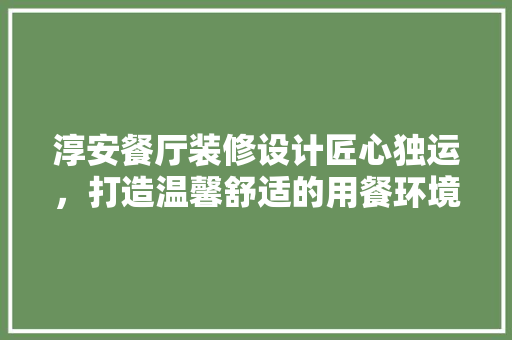淳安餐厅装修设计匠心独运，打造温馨舒适的用餐环境