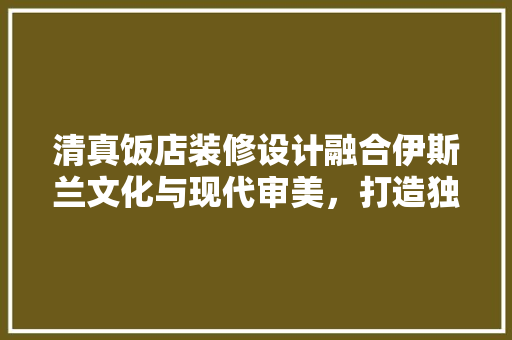 清真饭店装修设计融合伊斯兰文化与现代审美，打造独特餐饮空间