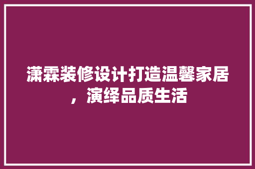 潇霖装修设计打造温馨家居，演绎品质生活