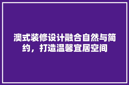 澳式装修设计融合自然与简约，打造温馨宜居空间