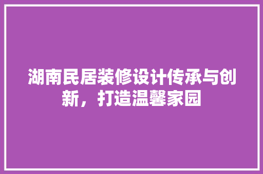 湖南民居装修设计传承与创新，打造温馨家园