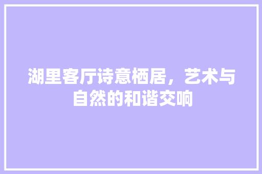 湖里客厅诗意栖居，艺术与自然的和谐交响