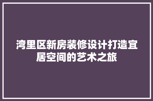 湾里区新房装修设计打造宜居空间的艺术之旅
