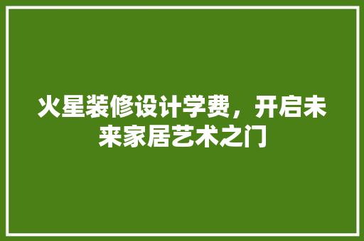 火星装修设计学费，开启未来家居艺术之门