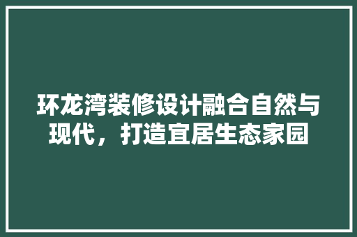 环龙湾装修设计融合自然与现代，打造宜居生态家园