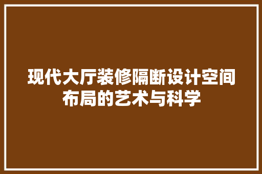 现代大厅装修隔断设计空间布局的艺术与科学