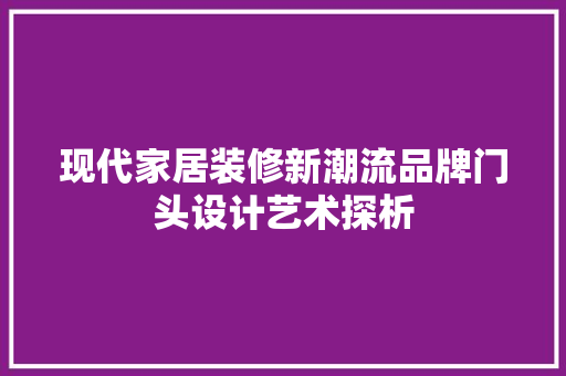 现代家居装修新潮流品牌门头设计艺术探析