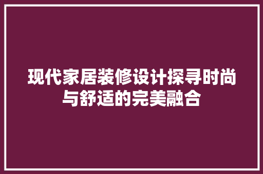 现代家居装修设计探寻时尚与舒适的完美融合