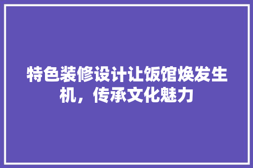特色装修设计让饭馆焕发生机，传承文化魅力