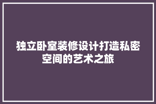 独立卧室装修设计打造私密空间的艺术之旅