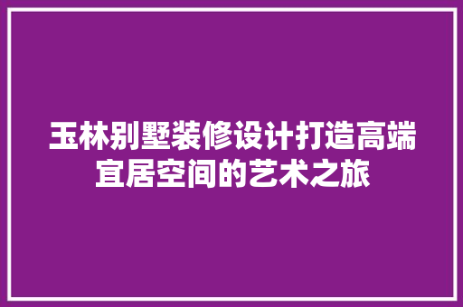 玉林别墅装修设计打造高端宜居空间的艺术之旅