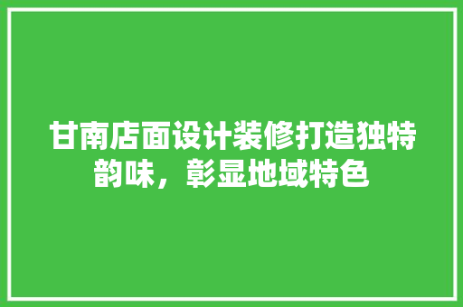甘南店面设计装修打造独特韵味，彰显地域特色