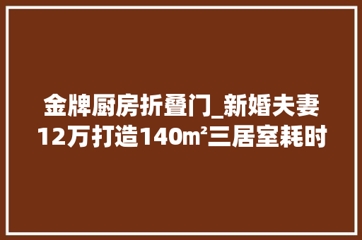 金牌厨房折叠门_新婚夫妻12万打造140㎡三居室耗时一年这个开放式厨房不一般