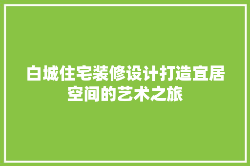 白城住宅装修设计打造宜居空间的艺术之旅