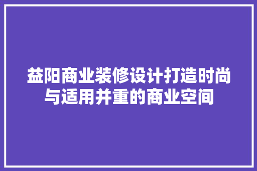 益阳商业装修设计打造时尚与适用并重的商业空间